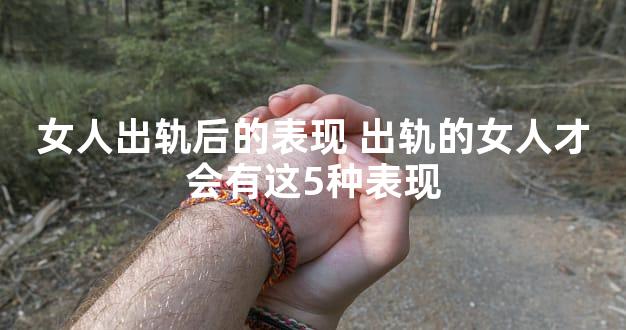 女人出轨后的表现 出轨的女人才会有这5种表现